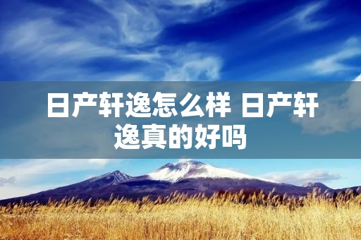 日产轩逸怎么样 日产轩逸真的好吗 日产轩逸怎么样 日产轩逸真的好吗