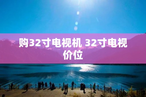 购32寸电视机 32寸电视价位 购32寸电视机 32寸电视价位