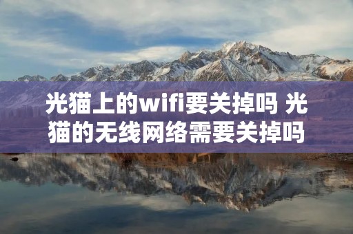 光猫上的wifi要关掉吗 光猫的无线网络需要关掉吗