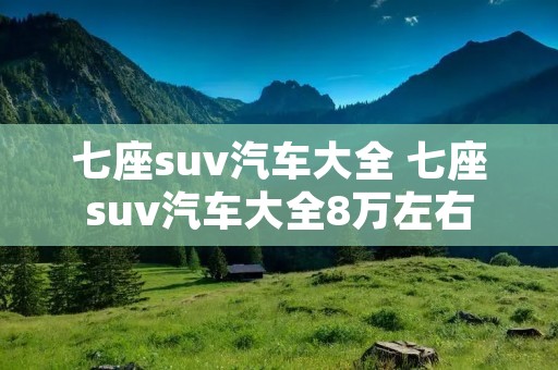 七座suv汽车大全 七座suv汽车大全8万左右 七座suv汽车大全 七座suv汽车大全8万左右