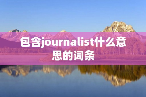包含journalist什么意思的词条 包含journalist什么意思的词条