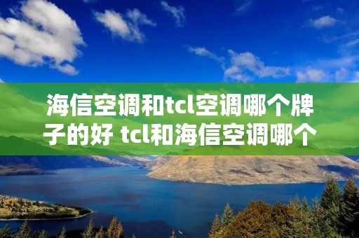 海信空调和tcl空调哪个牌子的好 tcl和海信空调哪个耐用 海信空调和tcl空调哪个牌子的好 tcl和海信空调哪个耐用