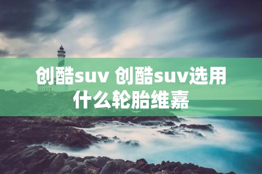 创酷suv 创酷suv选用什么轮胎维嘉