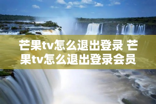 芒果tv怎么退出登录 芒果tv怎么退出登录会员账号