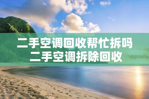 二手空调回收帮忙拆吗 二手空调拆除回收 二手空调回收帮忙拆吗 二手空调拆除回收