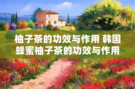 柚子茶的功效与作用 韩国蜂蜜柚子茶的功效与作用