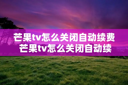 芒果tv怎么关闭自动续费 芒果tv怎么关闭自动续费vivo