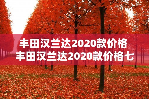 丰田汉兰达2020款价格 丰田汉兰达2020款价格七座