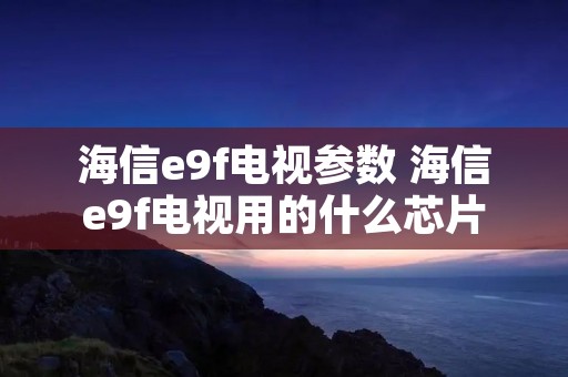 海信e9f电视参数 海信e9f电视用的什么芯片