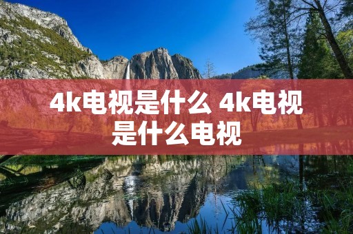 4k电视是什么 4k电视是什么电视 4k电视是什么 4k电视是什么电视