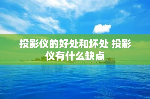 投影仪的好处和坏处 投影仪有什么缺点