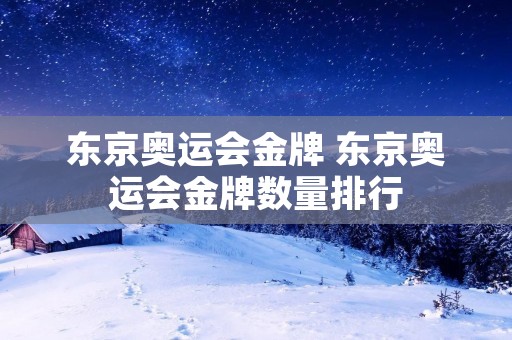 东京奥运会金牌 东京奥运会金牌数量排行 东京奥运会金牌 东京奥运会金牌数量排行