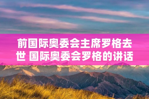 前国际奥委会主席罗格去世 国际奥委会罗格的讲话 前国际奥委会主席罗格去世 国际奥委会罗格的讲话