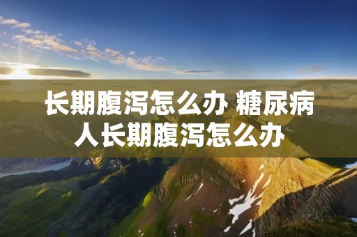 长期腹泻怎么办 糖尿病人长期腹泻怎么办 长期腹泻怎么办 糖尿病人长期腹泻怎么办
