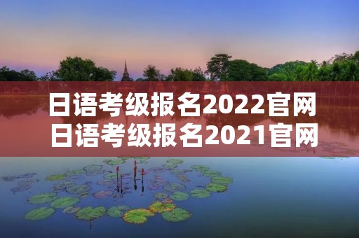 日语考级报名2022官网 日语考级报名2021官网