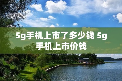 5g手机上市了多少钱 5g手机上市价钱