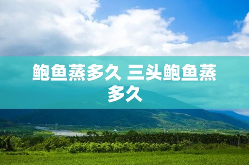 鲍鱼蒸多久 三头鲍鱼蒸多久