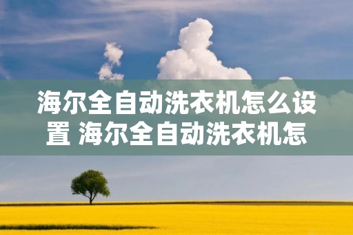 海尔全自动洗衣机怎么设置 海尔全自动洗衣机怎么设置时间长短