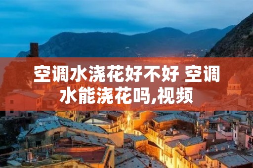 空调水浇花好不好 空调水能浇花吗,视频