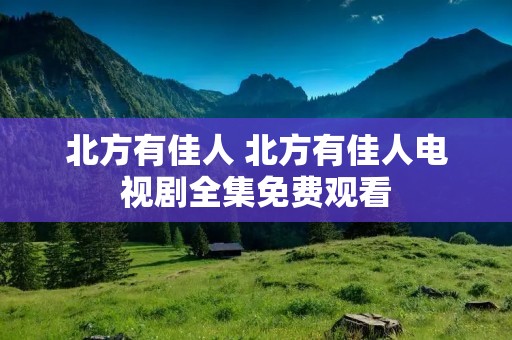 北方有佳人 北方有佳人电视剧全集免费观看 北方有佳人 北方有佳人电视剧全集免费观看