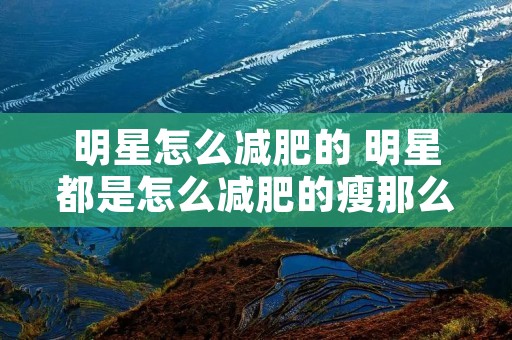 明星怎么减肥的 明星都是怎么减肥的瘦那么快 明星怎么减肥的 明星都是怎么减肥的瘦那么快