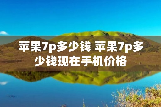 苹果7p多少钱 苹果7p多少钱现在手机价格