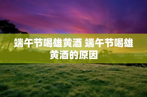 端午节喝雄黄酒 端午节喝雄黄酒的原因 端午节喝雄黄酒 端午节喝雄黄酒的原因