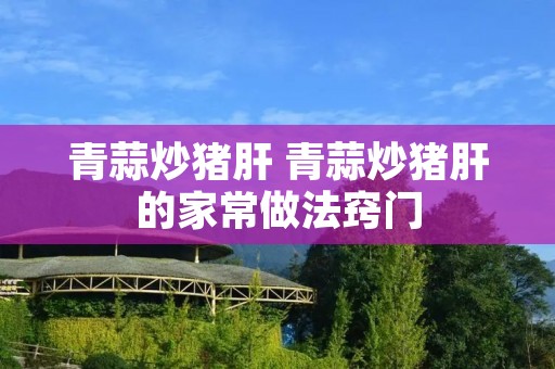 青蒜炒猪肝 青蒜炒猪肝的家常做法窍门
