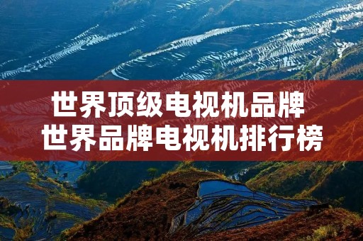世界顶级电视机品牌 世界品牌电视机排行榜前十名