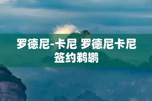 罗德尼-卡尼 罗德尼卡尼签约鹈鹕 罗德尼-卡尼 罗德尼卡尼签约鹈鹕