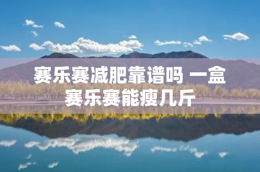 赛乐赛减肥靠谱吗 一盒赛乐赛能瘦几斤