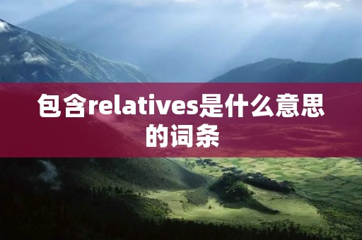 包含relatives是什么意思的词条 包含relatives是什么意思的词条