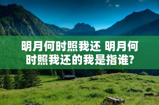 明月何时照我还 明月何时照我还的我是指谁? 明月何时照我还 明月何时照我还的我是指谁?
