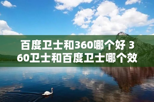 百度卫士和360哪个好 360卫士和百度卫士哪个效果好 百度卫士和360哪个好 360卫士和百度卫士哪个效果好