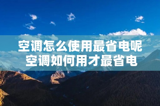 空调怎么使用最省电呢 空调如何用才最省电