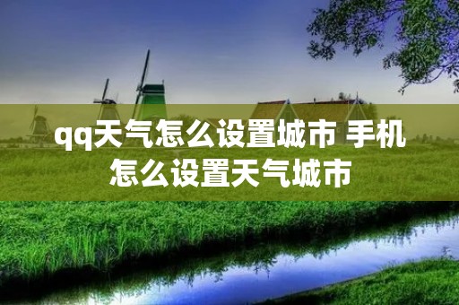 qq天气怎么设置城市 手机怎么设置天气城市 qq天气怎么设置城市 手机怎么设置天气城市