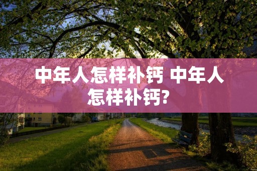 中年人怎样补钙 中年人怎样补钙? 中年人怎样补钙 中年人怎样补钙?