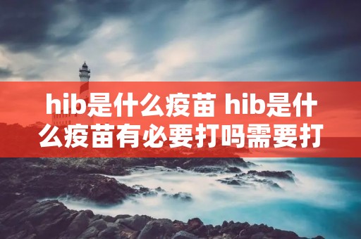 hib是什么疫苗 hib是什么疫苗有必要打吗需要打几针 hib是什么疫苗 hib是什么疫苗有必要打吗需要打几针