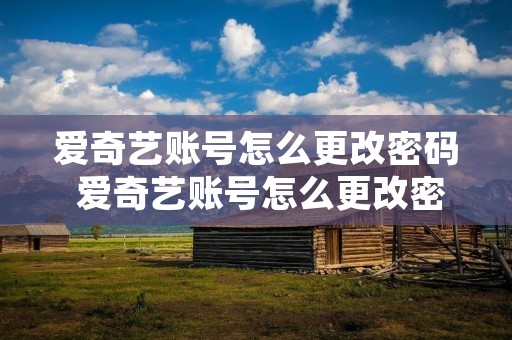 爱奇艺账号怎么更改密码 爱奇艺账号怎么更改密码登陆 爱奇艺账号怎么更改密码 爱奇艺账号怎么更改密码登陆