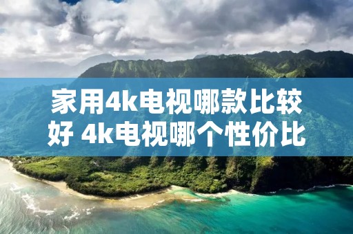 家用4k电视哪款比较好 4k电视哪个性价比高
