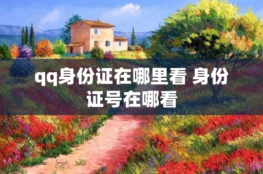qq身份证在哪里看 身份证号在哪看 qq身份证在哪里看 身份证号在哪看