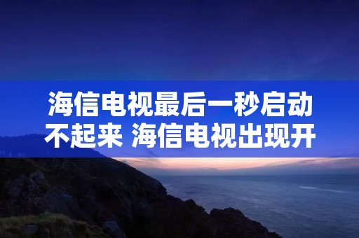 海信电视最后一秒启动不起来 海信电视出现开机以后就不动了