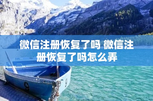 微信注册恢复了吗 微信注册恢复了吗怎么弄 微信注册恢复了吗 微信注册恢复了吗怎么弄