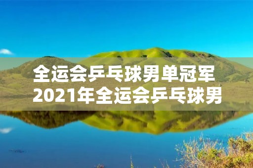 全运会乒乓球男单冠军 2021年全运会乒乓球男单冠军