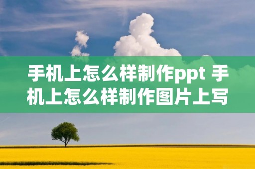 手机上怎么样制作ppt 手机上怎么样制作图片上写字