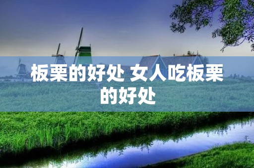 板栗的好处 女人吃板栗的好处 板栗的好处 女人吃板栗的好处