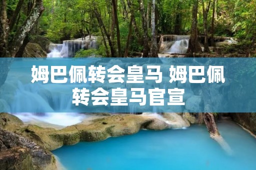姆巴佩转会皇马 姆巴佩转会皇马官宣