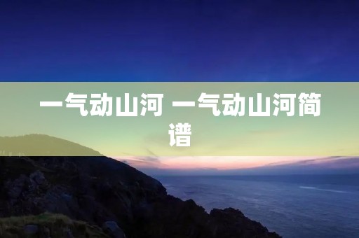 一气动山河 一气动山河简谱 一气动山河 一气动山河简谱