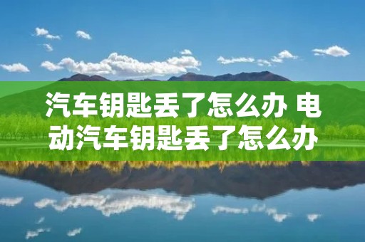汽车钥匙丢了怎么办 电动汽车钥匙丢了怎么办