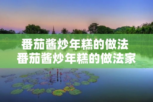 番茄酱炒年糕的做法 番茄酱炒年糕的做法家常做法窍门